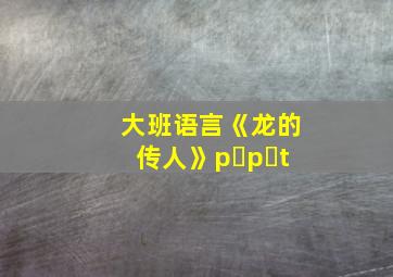 大班语言《龙的传人》p p t